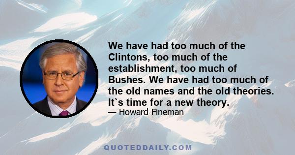 We have had too much of the Clintons, too much of the establishment, too much of Bushes. We have had too much of the old names and the old theories. It`s time for a new theory.