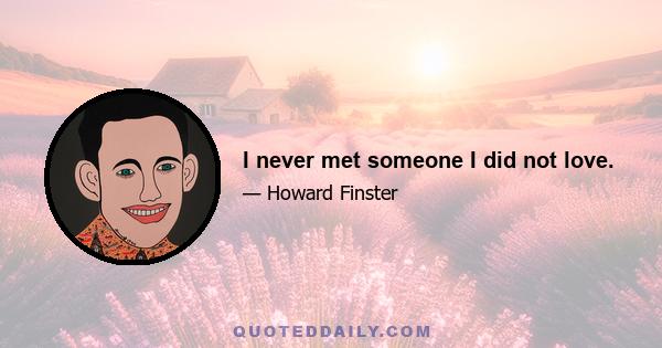 I never met someone I did not love.