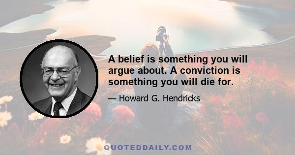 A belief is something you will argue about. A conviction is something you will die for.