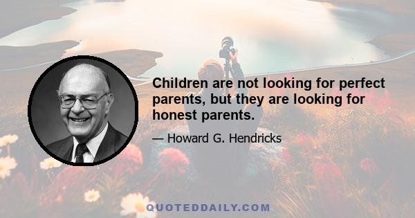 Children are not looking for perfect parents, but they are looking for honest parents.