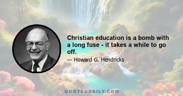 Christian education is a bomb with a long fuse - it takes a while to go off.