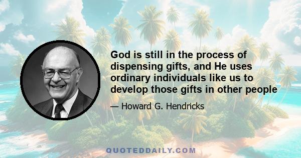 God is still in the process of dispensing gifts, and He uses ordinary individuals like us to develop those gifts in other people