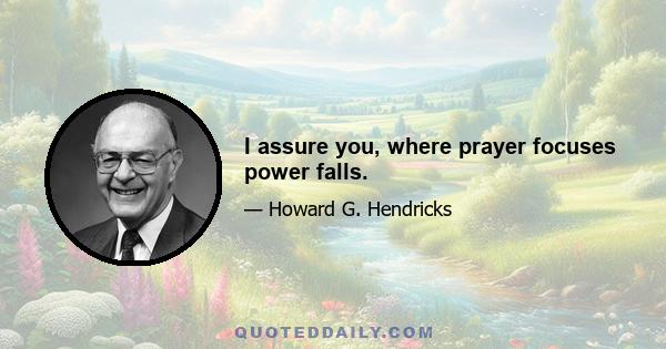 I assure you, where prayer focuses power falls.