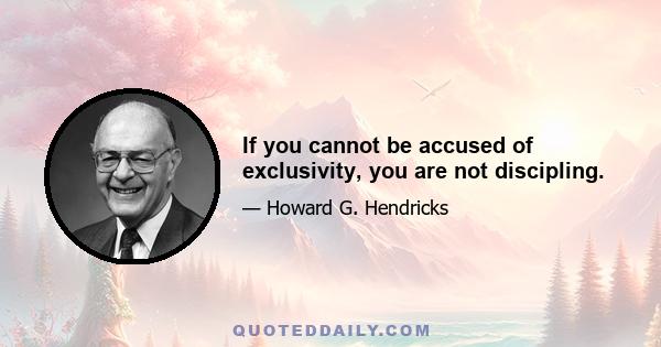 If you cannot be accused of exclusivity, you are not discipling.