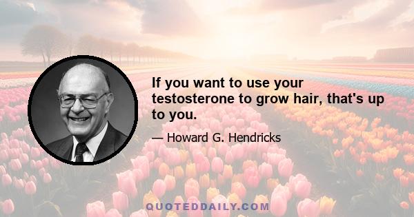 If you want to use your testosterone to grow hair, that's up to you.