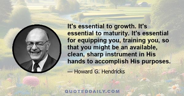 It's essential to growth. It's essential to maturity. It's essential for equipping you, training you, so that you might be an available, clean, sharp instrument in His hands to accomplish His purposes.