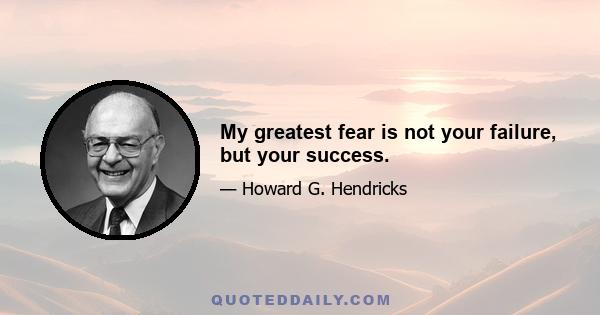 My greatest fear is not your failure, but your success.