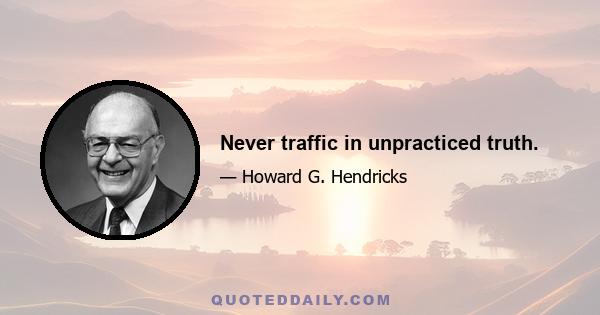 Never traffic in unpracticed truth.