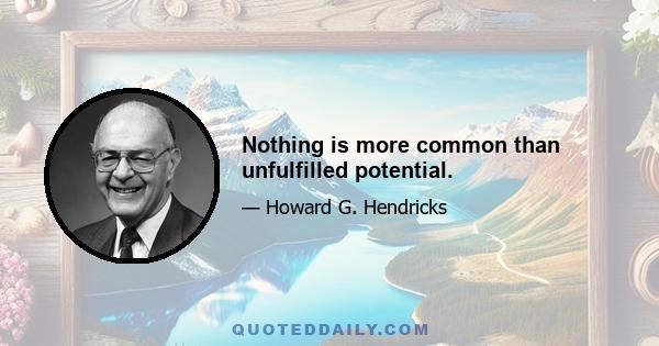 Nothing is more common than unfulfilled potential.