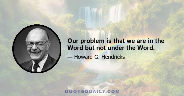 Our problem is that we are in the Word but not under the Word.