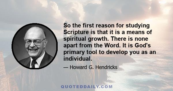 So the first reason for studying Scripture is that it is a means of spiritual growth. There is none apart from the Word. It is God's primary tool to develop you as an individual.