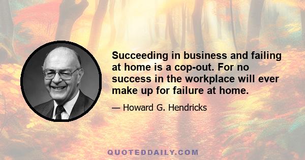 Succeeding in business and failing at home is a cop-out. For no success in the workplace will ever make up for failure at home.