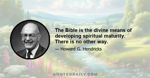 The Bible is the divine means of developing spiritual maturity. There is no other way.