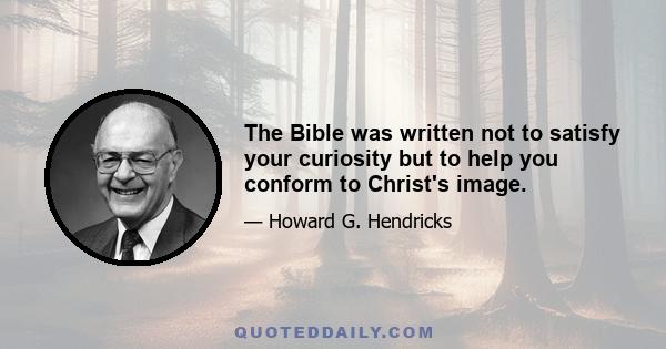 The Bible was written not to satisfy your curiosity but to help you conform to Christ's image.