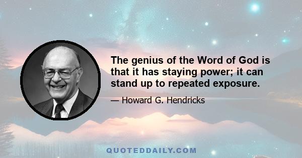 The genius of the Word of God is that it has staying power; it can stand up to repeated exposure. In fact, that's why it is unlike any other book. You may be an expert in a given field. If you read a book in that field