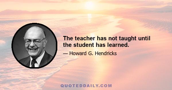 The teacher has not taught until the student has learned.