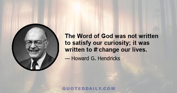 The Word of God was not written to satisfy our curiosity; it was written to #‎ change our lives.