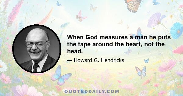 When God measures a man he puts the tape around the heart, not the head.