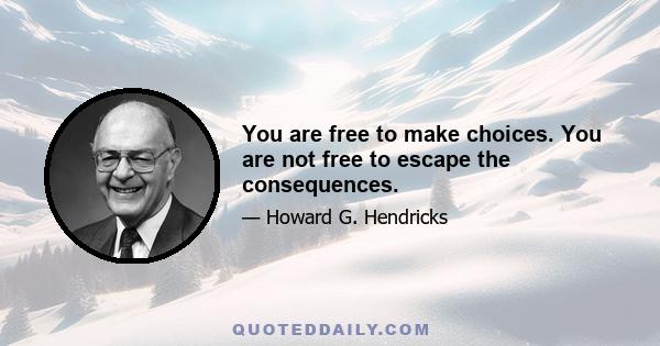 You are free to make choices. You are not free to escape the consequences.