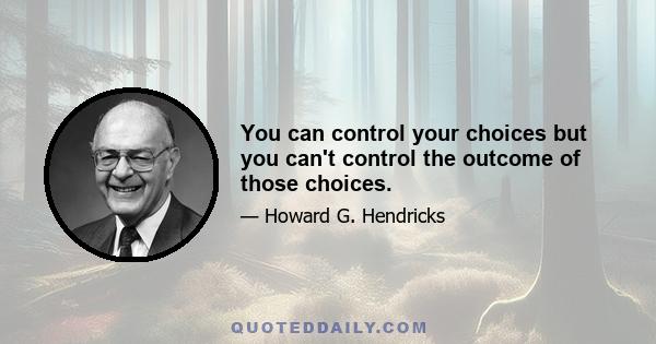 You can control your choices but you can't control the outcome of those choices.