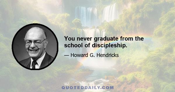 You never graduate from the school of discipleship.