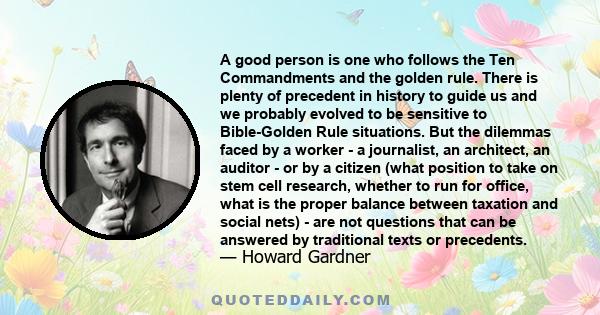 A good person is one who follows the Ten Commandments and the golden rule. There is plenty of precedent in history to guide us and we probably evolved to be sensitive to Bible-Golden Rule situations. But the dilemmas