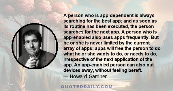 A person who is app-dependent is always searching for the best app; and as soon as its routine has been executed, the person searches for the next app. A person who is app-enabled also uses apps frequently. But he or