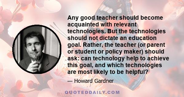 Any good teacher should become acquainted with relevant technologies. But the technologies should not dictate an education goal. Rather, the teacher (or parent or student or policy maker) should ask: can technology help 