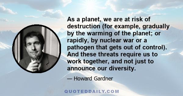 As a planet, we are at risk of destruction (for example, gradually by the warming of the planet; or rapidly, by nuclear war or a pathogen that gets out of control). And these threats require us to work together, and not 