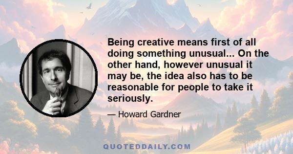 Being creative means first of all doing something unusual... On the other hand, however unusual it may be, the idea also has to be reasonable for people to take it seriously.