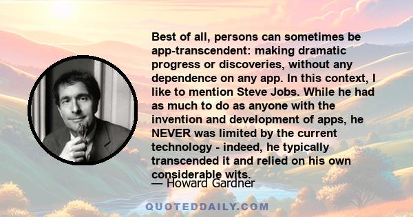 Best of all, persons can sometimes be app-transcendent: making dramatic progress or discoveries, without any dependence on any app. In this context, I like to mention Steve Jobs. While he had as much to do as anyone