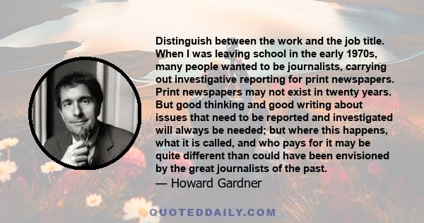 Distinguish between the work and the job title. When I was leaving school in the early 1970s, many people wanted to be journalists, carrying out investigative reporting for print newspapers. Print newspapers may not