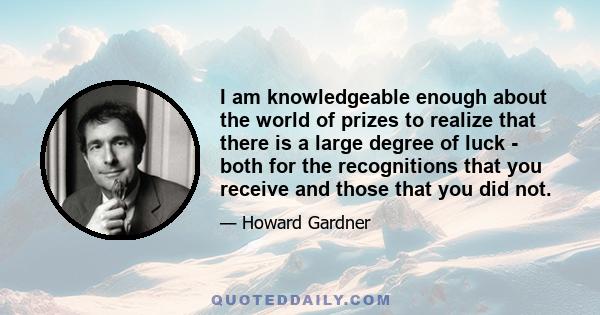 I am knowledgeable enough about the world of prizes to realize that there is a large degree of luck - both for the recognitions that you receive and those that you did not.