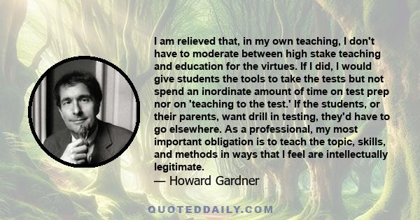 I am relieved that, in my own teaching, I don't have to moderate between high stake teaching and education for the virtues. If I did, I would give students the tools to take the tests but not spend an inordinate amount