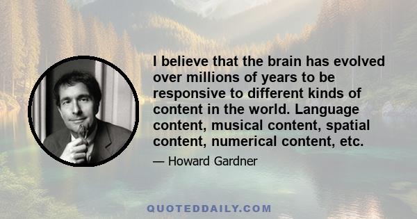 I believe that the brain has evolved over millions of years to be responsive to different kinds of content in the world. Language content, musical content, spatial content, numerical content, etc.