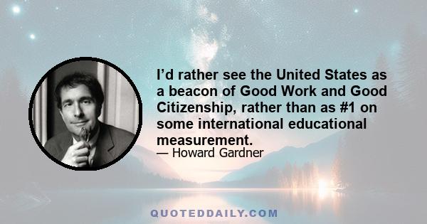 I’d rather see the United States as a beacon of Good Work and Good Citizenship, rather than as #1 on some international educational measurement.