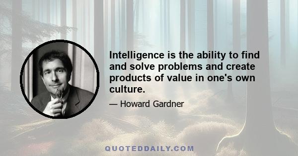 Intelligence is the ability to find and solve problems and create products of value in one's own culture.