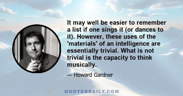 It may well be easier to remember a list if one sings it (or dances to it). However, these uses of the 'materials' of an intelligence are essentially trivial. What is not trivial is the capacity to think musically.