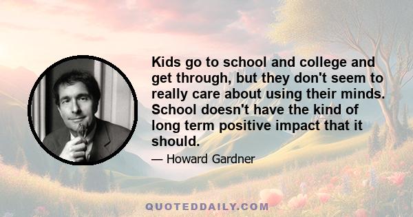 Kids go to school and college and get through, but they don't seem to really care about using their minds. School doesn't have the kind of long term positive impact that it should.