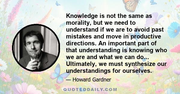 Knowledge is not the same as morality, but we need to understand if we are to avoid past mistakes and move in productive directions. An important part of that understanding is knowing who we are and what we can do...