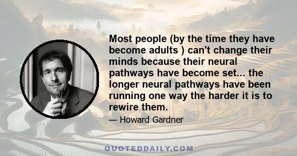 Most people (by the time they have become adults ) can't change their minds because their neural pathways have become set... the longer neural pathways have been running one way the harder it is to rewire them.