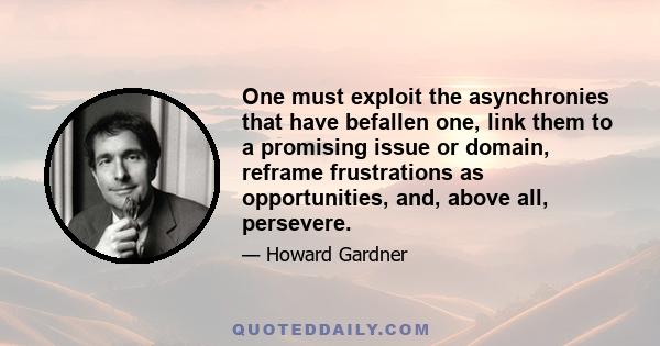 One must exploit the asynchronies that have befallen one, link them to a promising issue or domain, reframe frustrations as opportunities, and, above all, persevere.