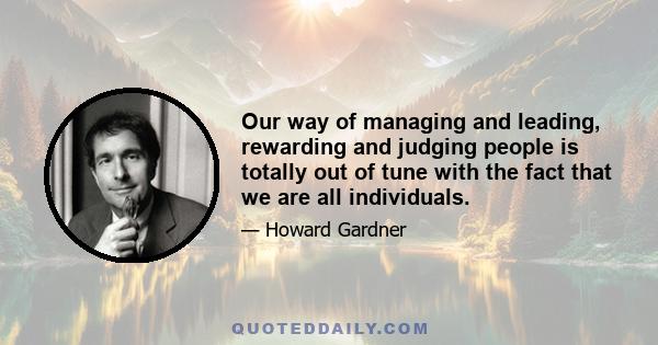 Our way of managing and leading, rewarding and judging people is totally out of tune with the fact that we are all individuals.