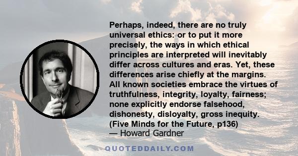 Perhaps, indeed, there are no truly universal ethics: or to put it more precisely, the ways in which ethical principles are interpreted will inevitably differ across cultures and eras. Yet, these differences arise