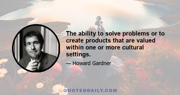 The ability to solve problems or to create products that are valued within one or more cultural settings.