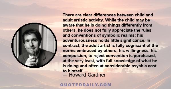 There are clear differences between child and adult artistic activity. While the child may be aware that he is doing things differently from others, he does not fully appreciate the rules and conventions of symbolic