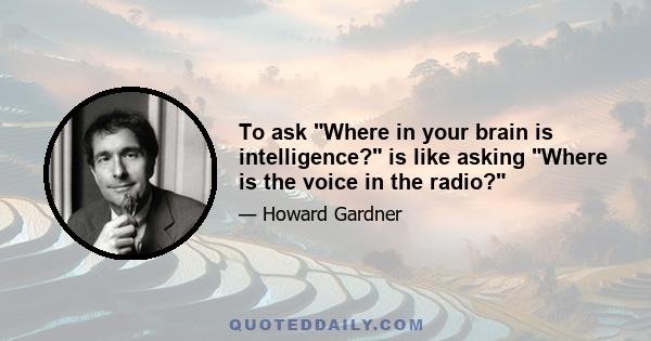 To ask Where in your brain is intelligence? is like asking Where is the voice in the radio?