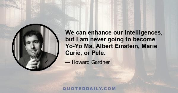 We can enhance our intelligences, but I am never going to become Yo-Yo Ma, Albert Einstein, Marie Curie, or Pele.