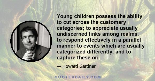 Young children possess the ability to cut across the customary categories; to appreciate usually undiscerned links among realms, to respond effectively in a parallel manner to events which are usually categorized