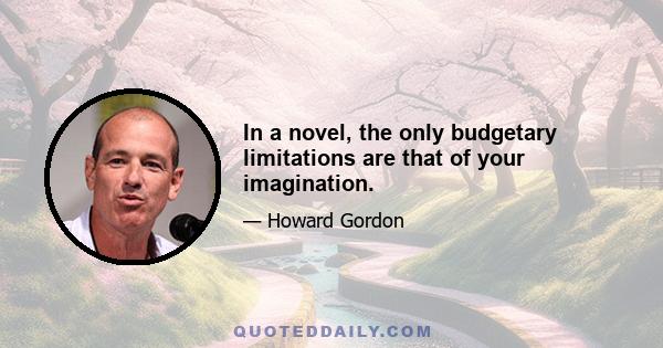 In a novel, the only budgetary limitations are that of your imagination.